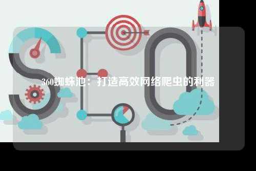 360蜘蛛池：打造高效网络爬虫的利器